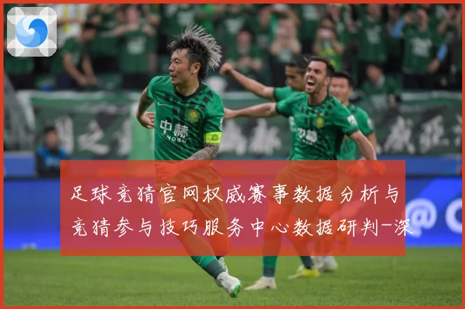 足球竞猜官网权威赛事数据分析与竞猜参与技巧服务中心数据研判-深度解析