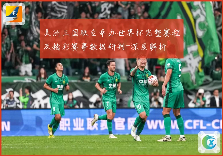 美洲三国联合举办世界杯完整赛程及精彩赛事数据研判-深度解析