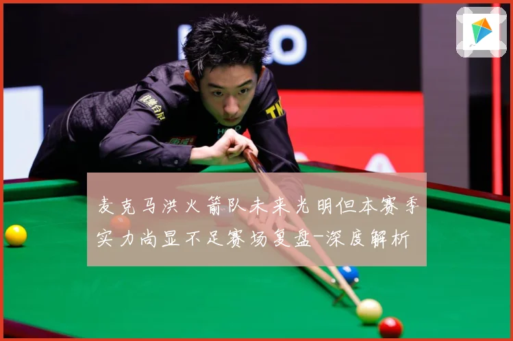 麦克马洪火箭队未来光明但本赛季实力尚显不足赛场复盘-深度解析