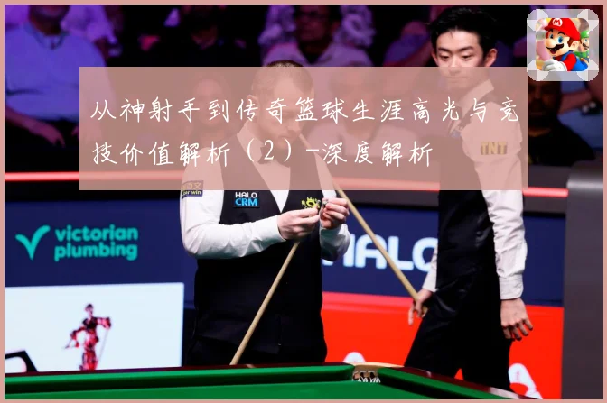 从神射手到传奇篮球生涯高光与竞技价值解析（2）-深度解析