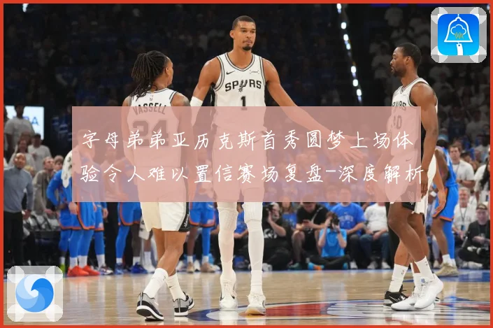 字母弟弟亚历克斯首秀圆梦上场体验令人难以置信赛场复盘-深度解析
