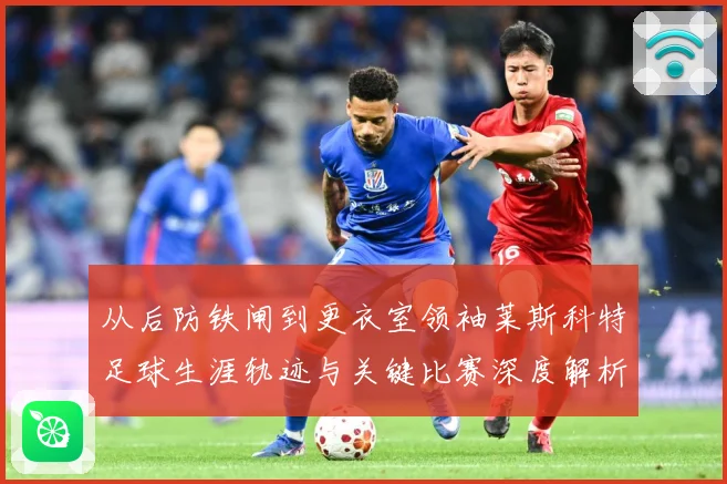 从后防铁闸到更衣室领袖莱斯科特足球生涯轨迹与关键比赛深度解析-深度解析