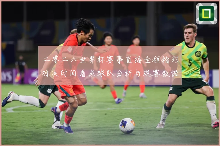 二零二六世界杯赛事直播全程精彩对决时间看点球队分析与观赛数据研判-深度解析