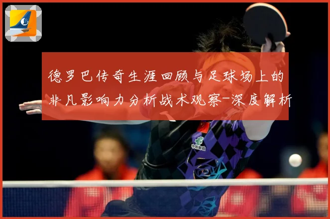 德罗巴传奇生涯回顾与足球场上的非凡影响力分析战术观察-深度解析