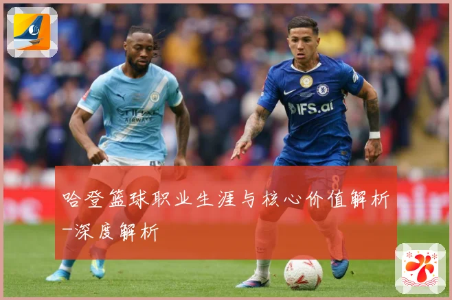 哈登篮球职业生涯与核心价值解析-深度解析