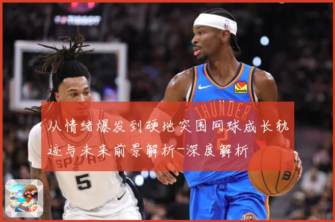 从情绪爆发到硬地突围网球成长轨迹与未来前景解析-深度解析