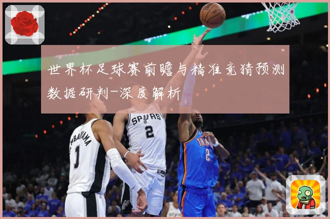 世界杯足球赛前瞻与精准竞猜预测数据研判-深度解析