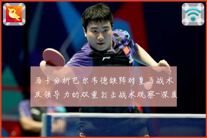 马卡分析巴尔韦德缺阵对皇马战术及领导力的双重打击战术观察-深度解析