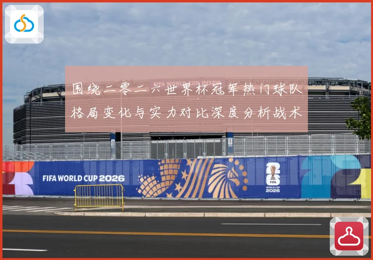 围绕二零二六世界杯冠军热门球队格局变化与实力对比深度分析战术观察-深度解析