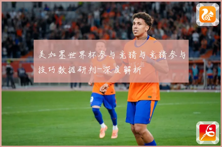 美加墨世界杯参与竞猜与竞猜参与技巧数据研判-深度解析
