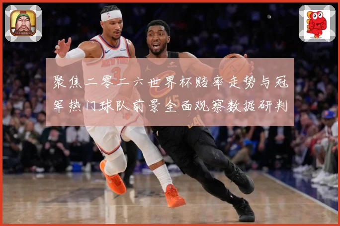 聚焦二零二六世界杯赔率走势与冠军热门球队前景全面观察数据研判-深度解析