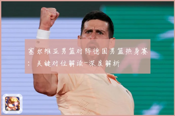 塞尔维亚男篮对阵德国男篮热身赛：关键对位解读-深度解析