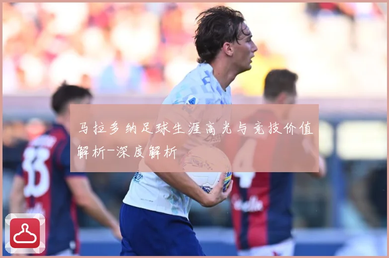 马拉多纳足球生涯高光与竞技价值解析-深度解析