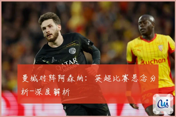曼城对阵阿森纳：英超比赛悬念分析-深度解析