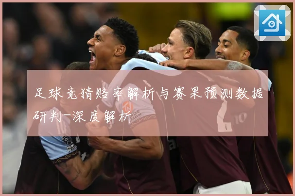 足球竞猜赔率解析与赛果预测数据研判-深度解析