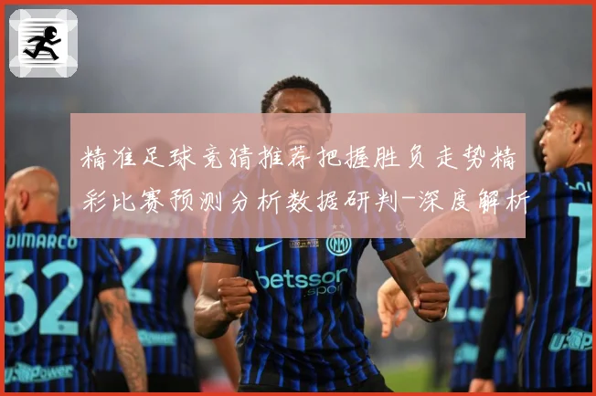 精准足球竞猜推荐把握胜负走势精彩比赛预测分析数据研判-深度解析