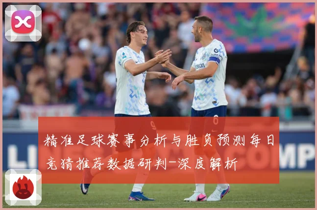 精准足球赛事分析与胜负预测每日竞猜推荐数据研判-深度解析