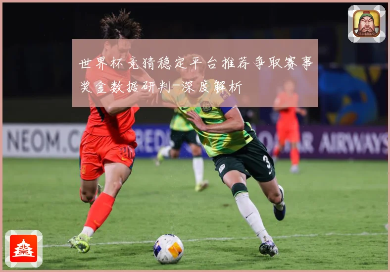 世界杯竞猜稳定平台推荐争取赛事奖金数据研判-深度解析