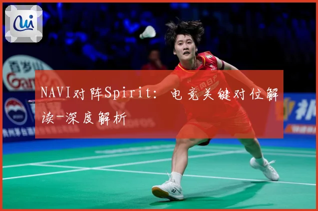 NAVI对阵Spirit：电竞关键对位解读-深度解析