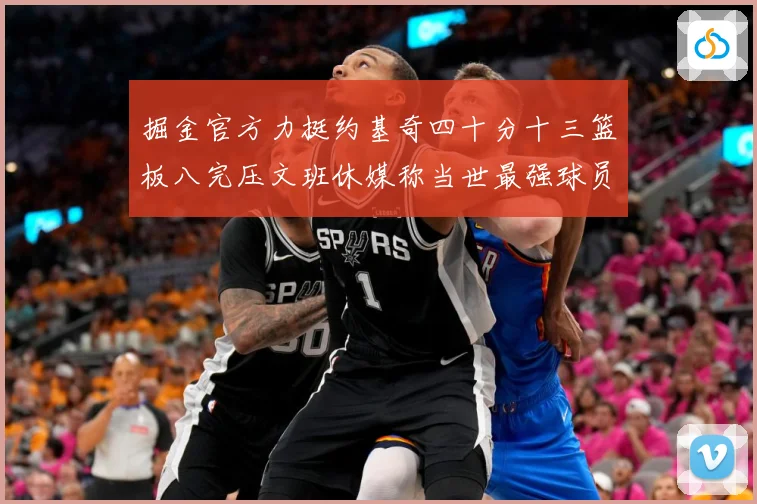 掘金官方力挺约基奇四十分十三篮板八完压文班休媒称当世最强球员赛场复盘-深度解析