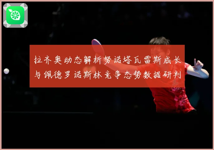 拉齐奥动态解析努诺塔瓦雷斯成长与佩德罗诺斯林竞争态势数据研判-深度解析