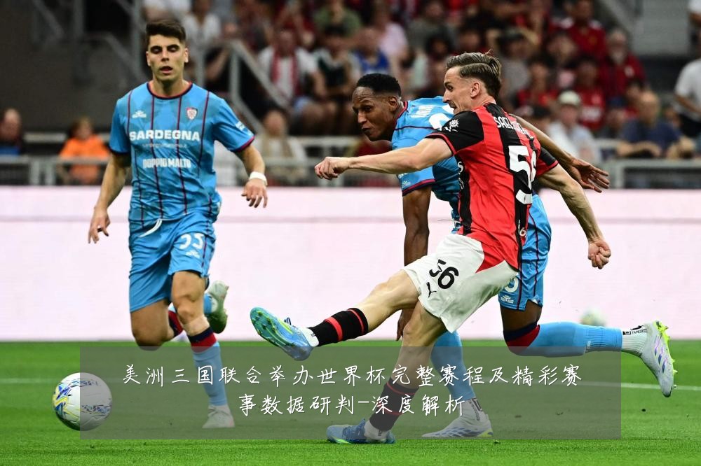 美洲三国联合举办世界杯完整赛程及精彩赛事数据研判-深度解析