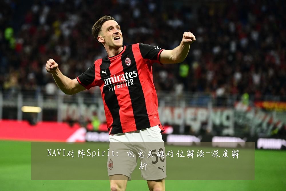 NAVI对阵Spirit：电竞关键对位解读-深度解析
