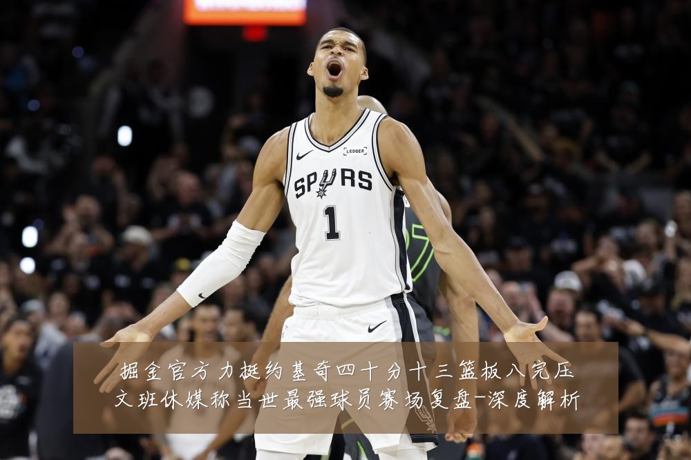 掘金官方力挺约基奇四十分十三篮板八完压文班休媒称当世最强球员赛场复盘-深度解析