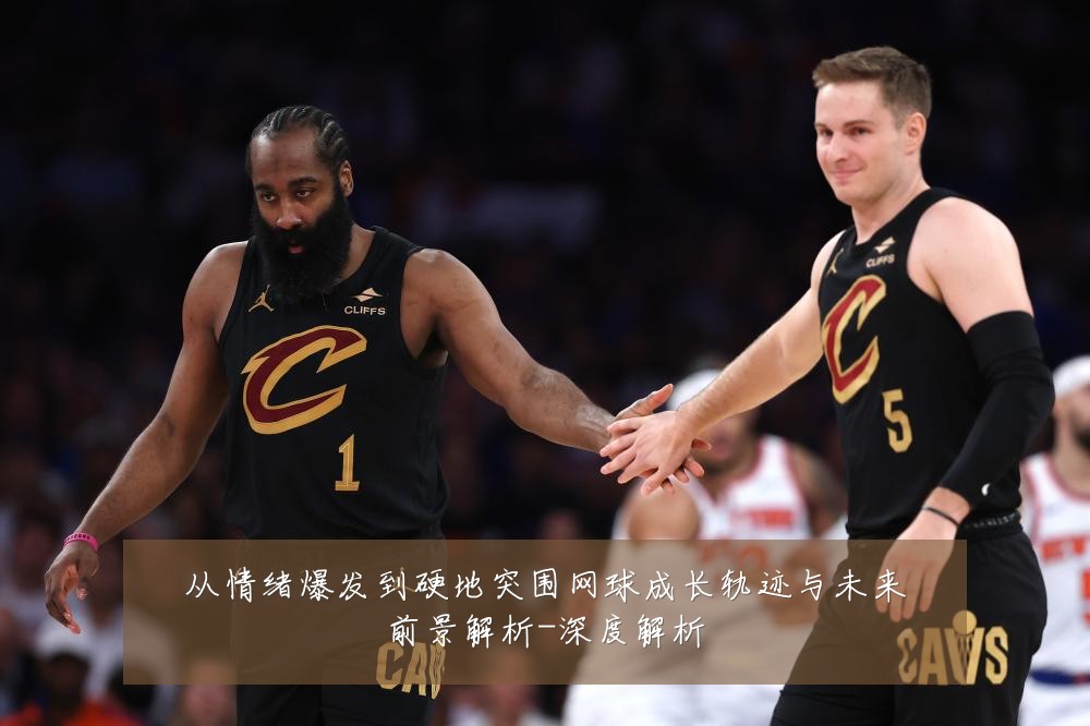 从情绪爆发到硬地突围网球成长轨迹与未来前景解析-深度解析