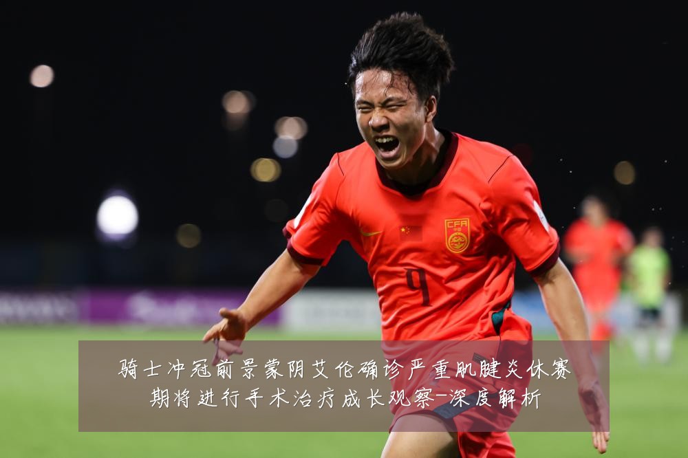 骑士冲冠前景蒙阴艾伦确诊严重肌腱炎休赛期将进行手术治疗成长观察-深度解析