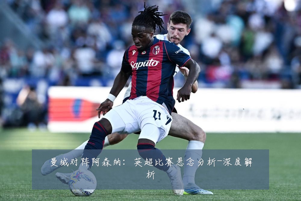 曼城对阵阿森纳:英超比赛悬念分析-深度解析
