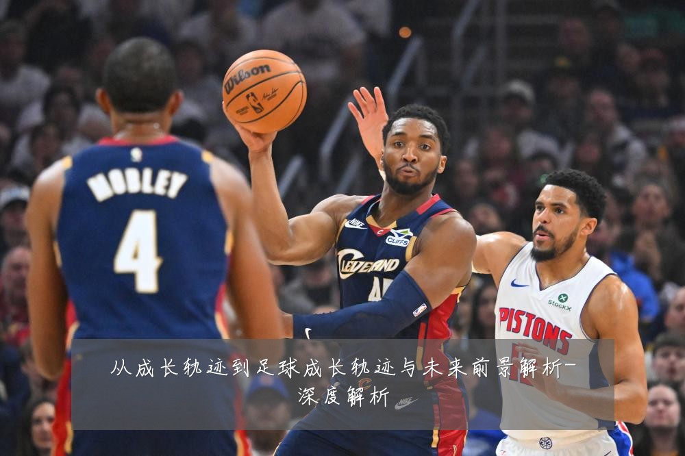 从成长轨迹到足球成长轨迹与未来前景解析-深度解析