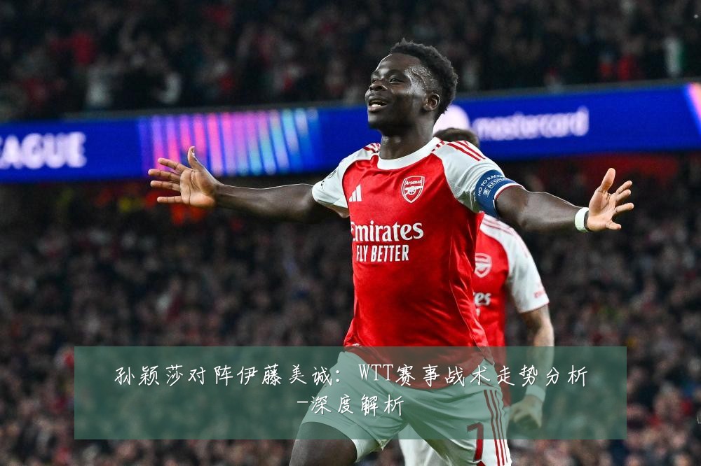 孙颖莎对阵伊藤美诚：WTT赛事战术走势分析-深度解析