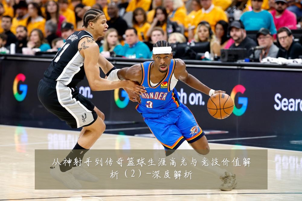从神射手到传奇篮球生涯高光与竞技价值解析（2）-深度解析