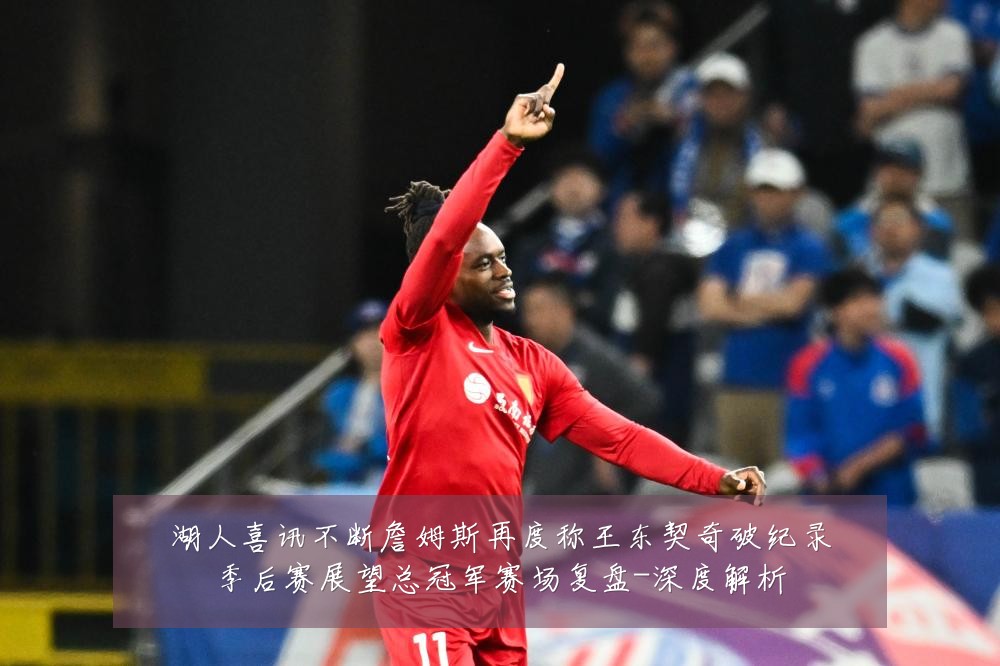 湖人喜讯不断詹姆斯再度称王东契奇破纪录季后赛展望总冠军赛场复盘-深度解析