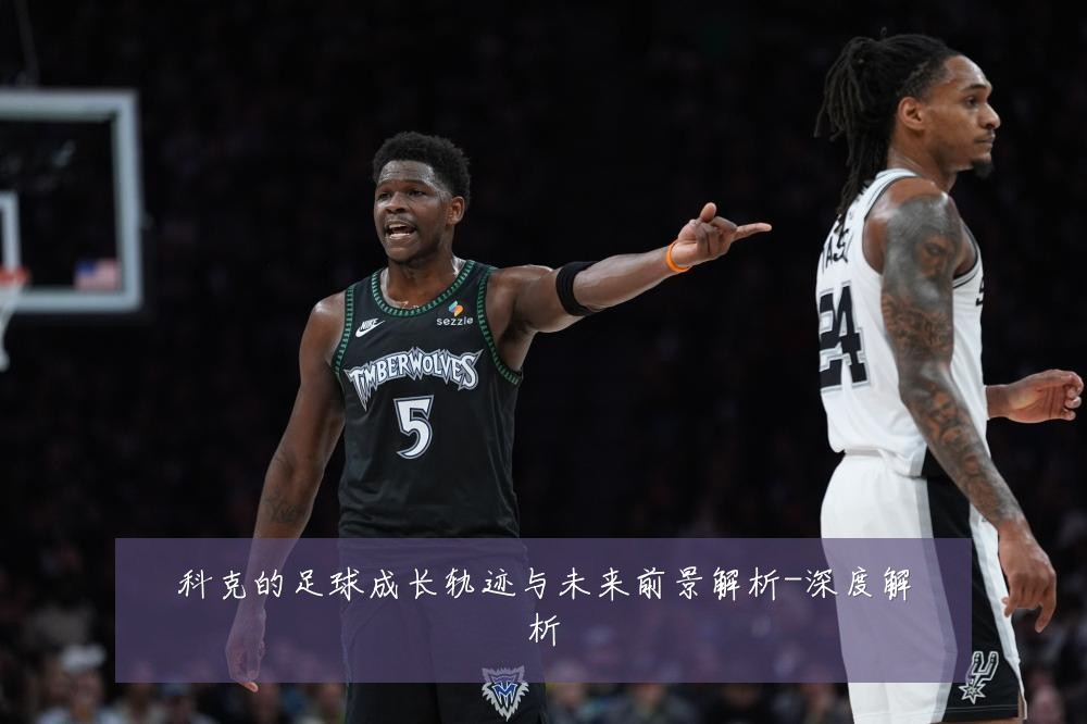 科克的足球成长轨迹与未来前景解析-深度解析