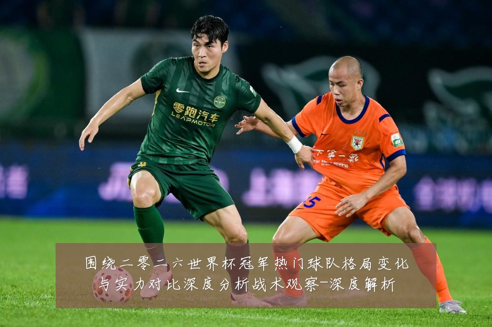 围绕二零二六世界杯冠军热门球队格局变化与实力对比深度分析战术观察-深度解析