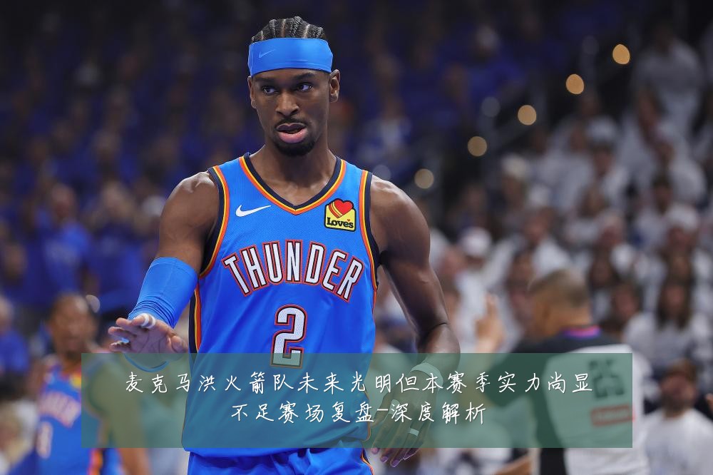 麦克马洪火箭队未来光明但本赛季实力尚显不足赛场复盘-深度解析